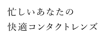 忙しいあなたの快適コンタクトレンズ