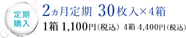定期購入 2ヵ月定期 30枚入×4箱 1箱 1,100円（税込） 4箱 4,400円（税込）