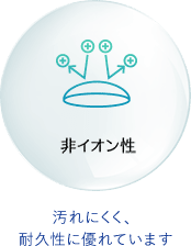 非イオン性 汚れにくく、耐久性に優れています