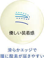 優しい装着感 滑らかエッジで瞳に酸素が届きやすい